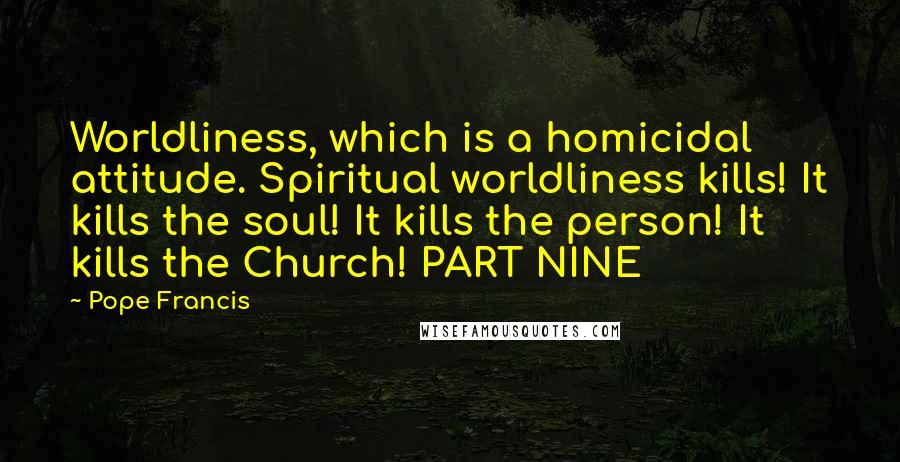 Pope Francis Quotes: Worldliness, which is a homicidal attitude. Spiritual worldliness kills! It kills the soul! It kills the person! It kills the Church! PART NINE