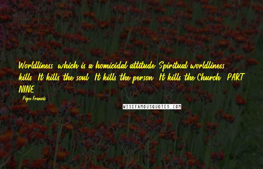 Pope Francis Quotes: Worldliness, which is a homicidal attitude. Spiritual worldliness kills! It kills the soul! It kills the person! It kills the Church! PART NINE