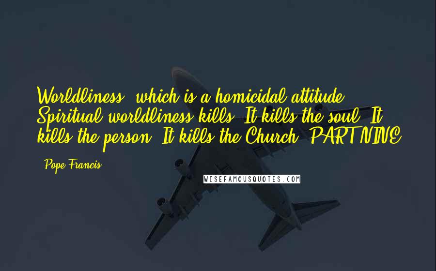 Pope Francis Quotes: Worldliness, which is a homicidal attitude. Spiritual worldliness kills! It kills the soul! It kills the person! It kills the Church! PART NINE