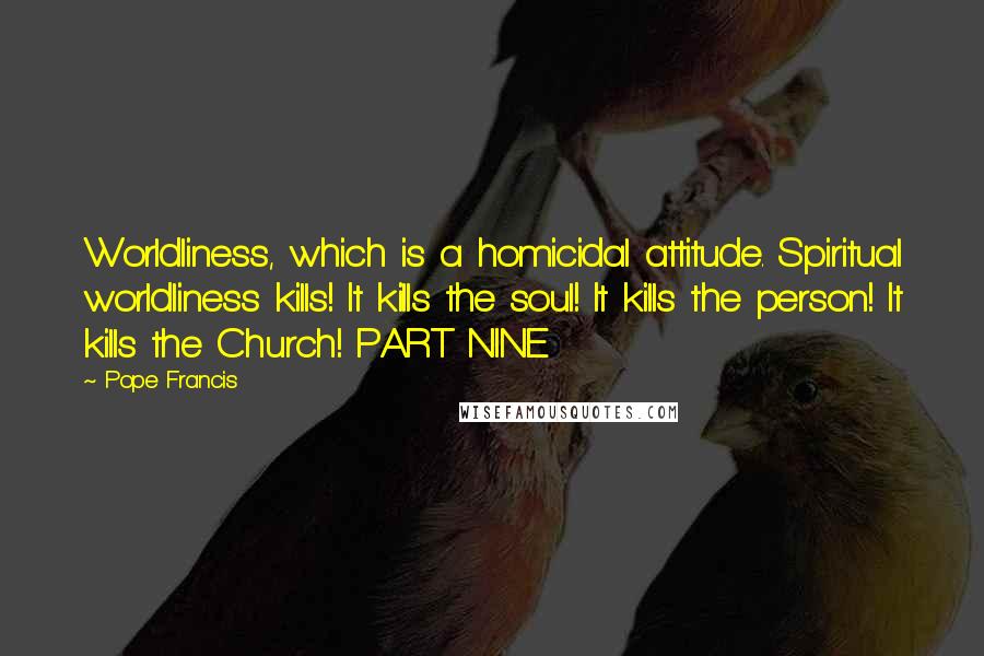 Pope Francis Quotes: Worldliness, which is a homicidal attitude. Spiritual worldliness kills! It kills the soul! It kills the person! It kills the Church! PART NINE