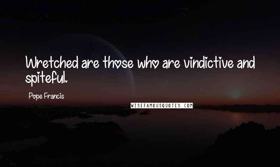 Pope Francis Quotes: Wretched are those who are vindictive and spiteful.