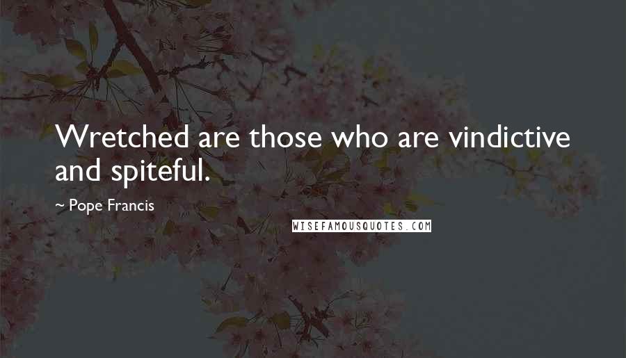 Pope Francis Quotes: Wretched are those who are vindictive and spiteful.