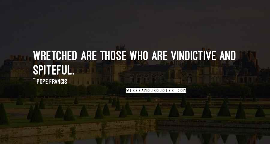 Pope Francis Quotes: Wretched are those who are vindictive and spiteful.