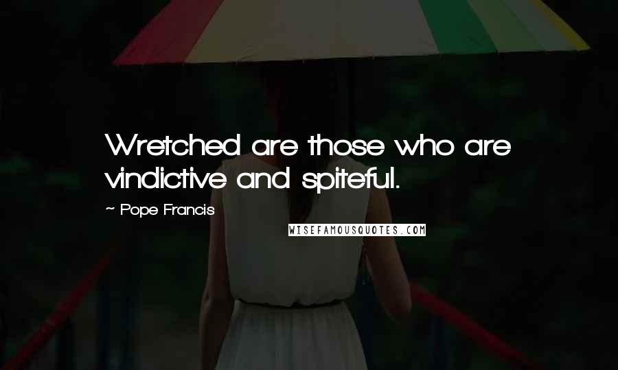 Pope Francis Quotes: Wretched are those who are vindictive and spiteful.