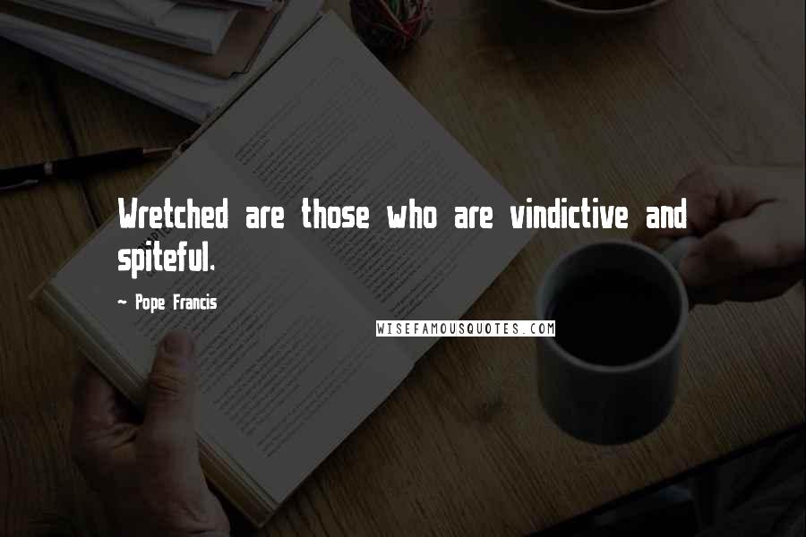 Pope Francis Quotes: Wretched are those who are vindictive and spiteful.