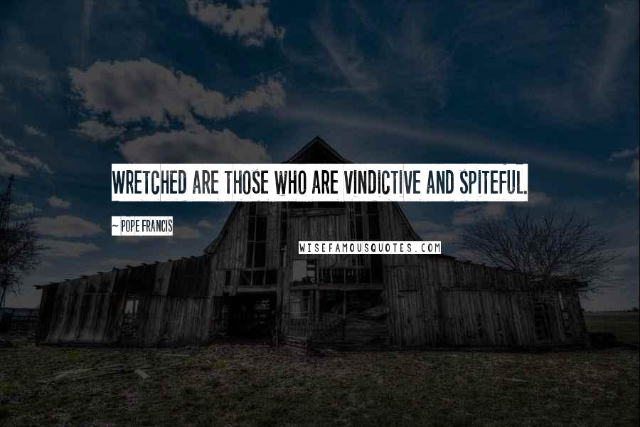 Pope Francis Quotes: Wretched are those who are vindictive and spiteful.