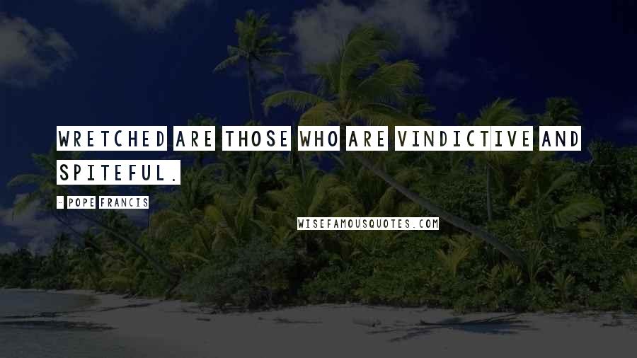 Pope Francis Quotes: Wretched are those who are vindictive and spiteful.