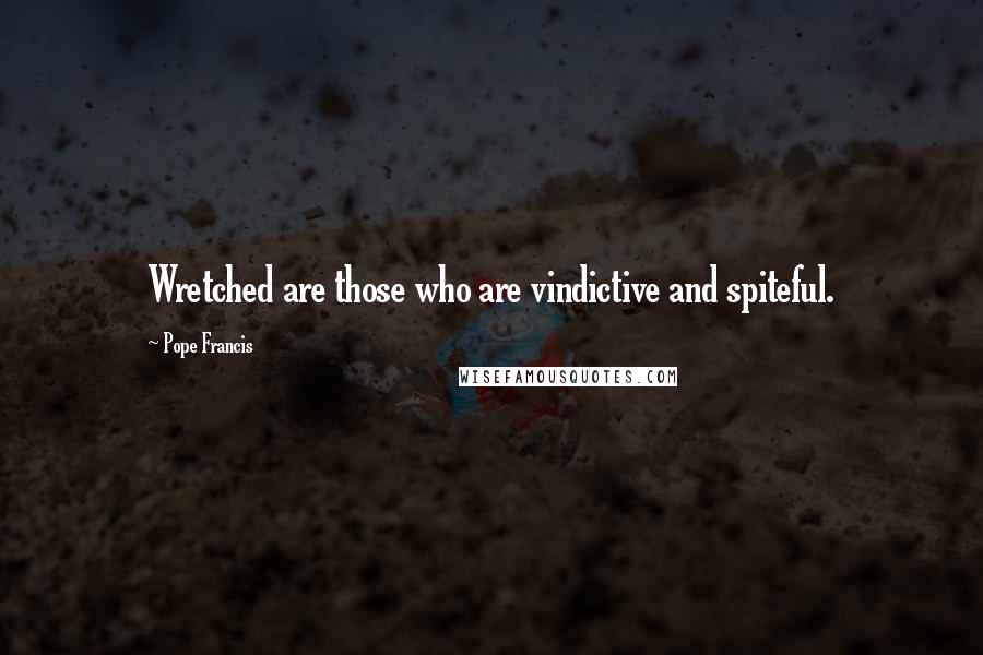 Pope Francis Quotes: Wretched are those who are vindictive and spiteful.
