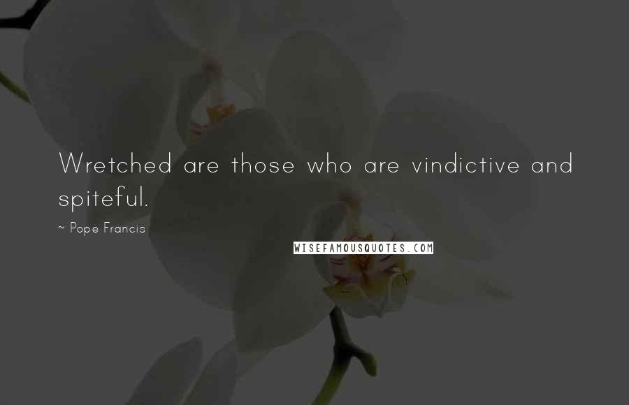 Pope Francis Quotes: Wretched are those who are vindictive and spiteful.