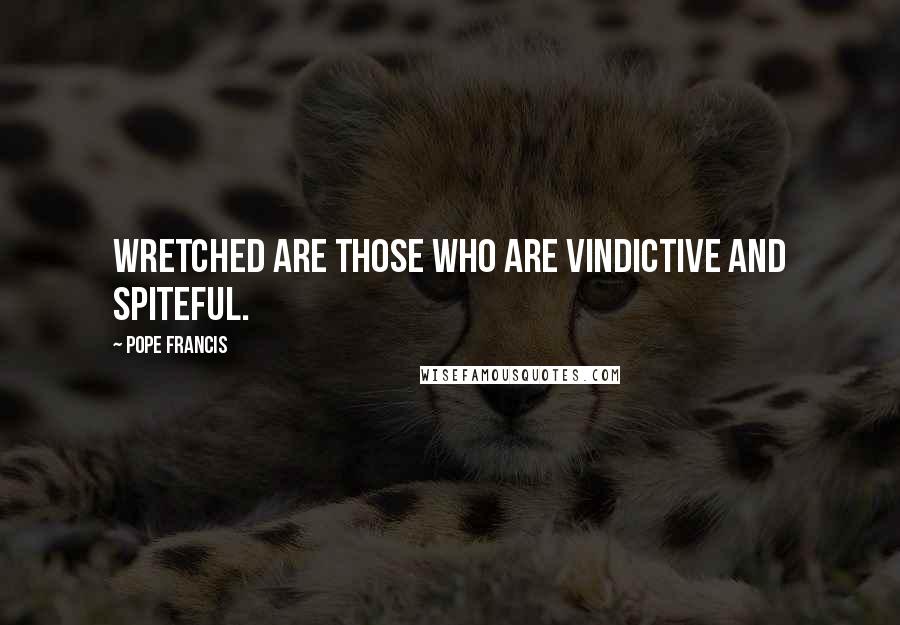 Pope Francis Quotes: Wretched are those who are vindictive and spiteful.