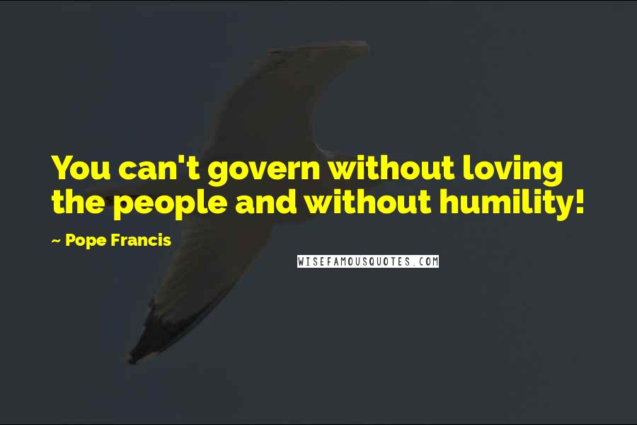 Pope Francis Quotes: You can't govern without loving the people and without humility!