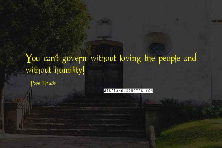 Pope Francis Quotes: You can't govern without loving the people and without humility!