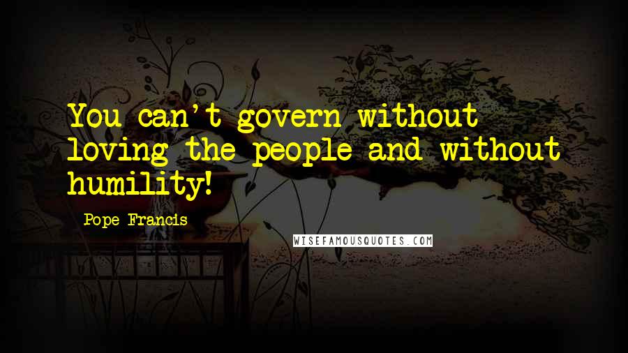 Pope Francis Quotes: You can't govern without loving the people and without humility!