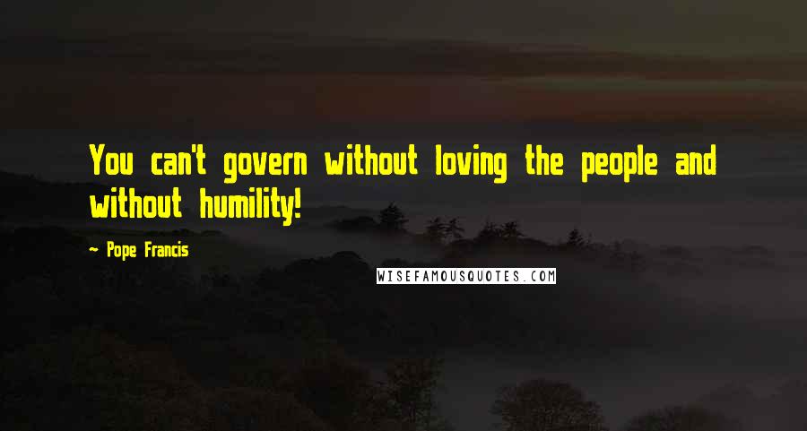 Pope Francis Quotes: You can't govern without loving the people and without humility!