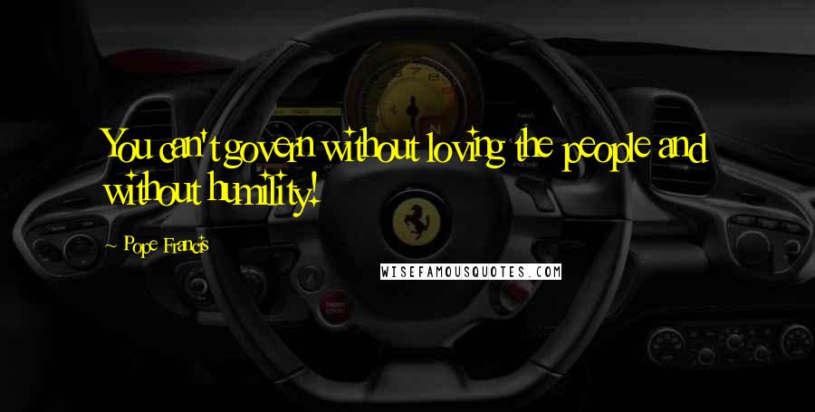 Pope Francis Quotes: You can't govern without loving the people and without humility!