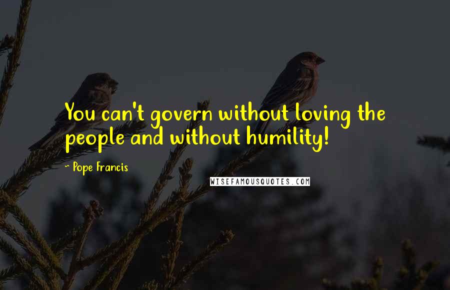 Pope Francis Quotes: You can't govern without loving the people and without humility!