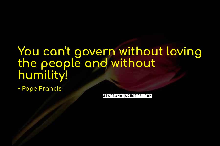 Pope Francis Quotes: You can't govern without loving the people and without humility!