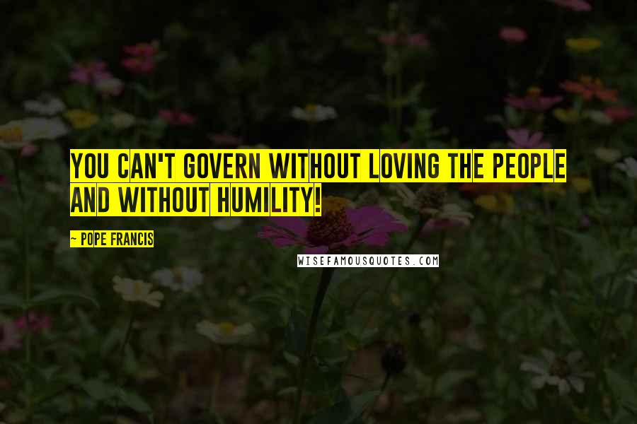 Pope Francis Quotes: You can't govern without loving the people and without humility!