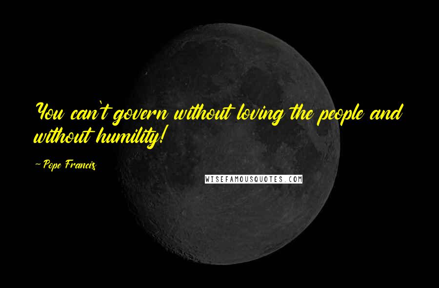 Pope Francis Quotes: You can't govern without loving the people and without humility!