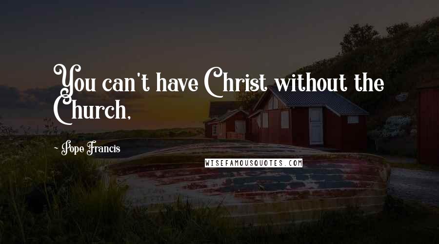 Pope Francis Quotes: You can't have Christ without the Church,