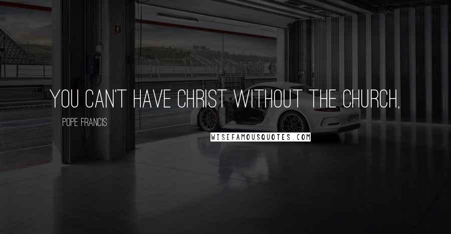 Pope Francis Quotes: You can't have Christ without the Church,