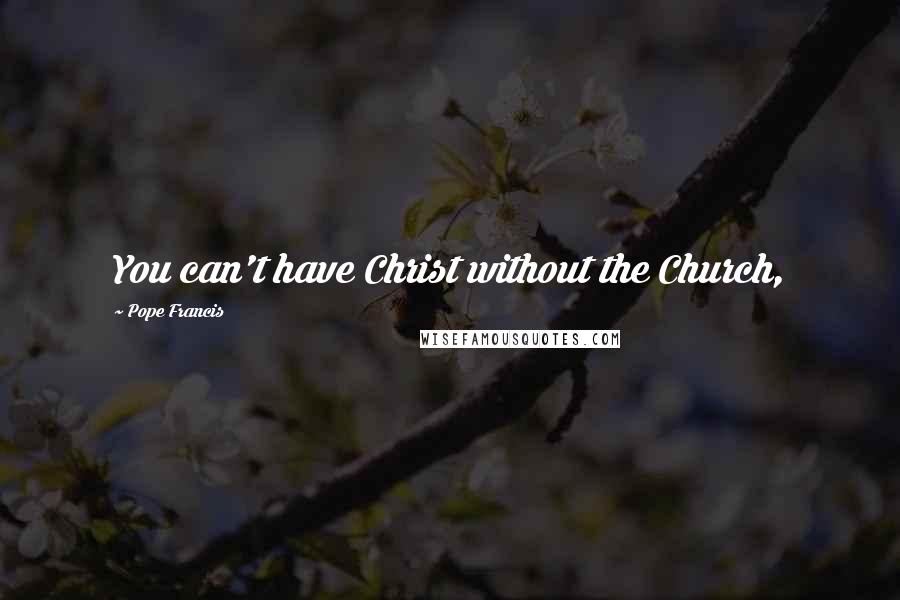 Pope Francis Quotes: You can't have Christ without the Church,