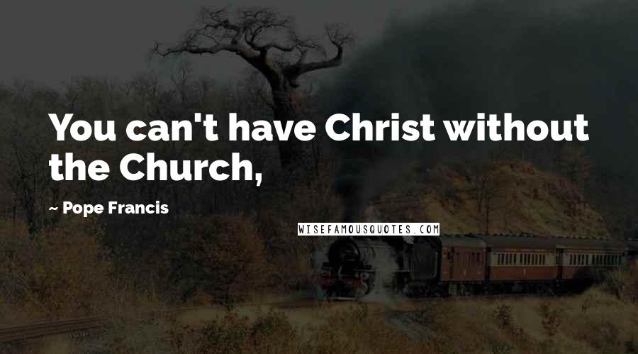 Pope Francis Quotes: You can't have Christ without the Church,