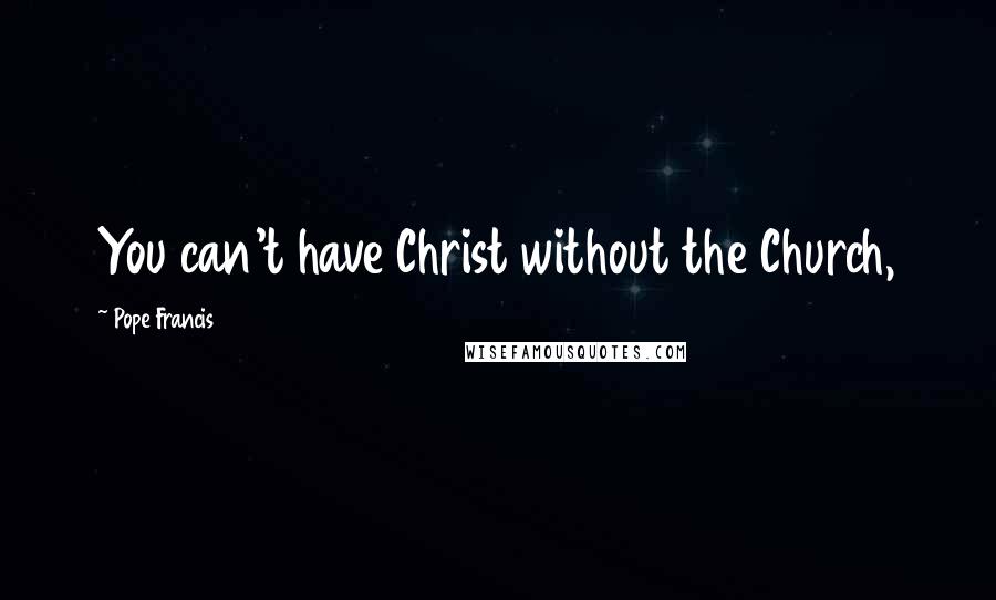 Pope Francis Quotes: You can't have Christ without the Church,