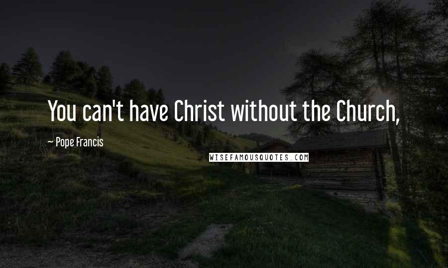 Pope Francis Quotes: You can't have Christ without the Church,