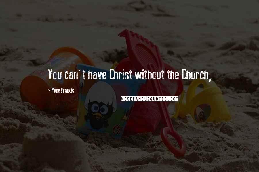 Pope Francis Quotes: You can't have Christ without the Church,