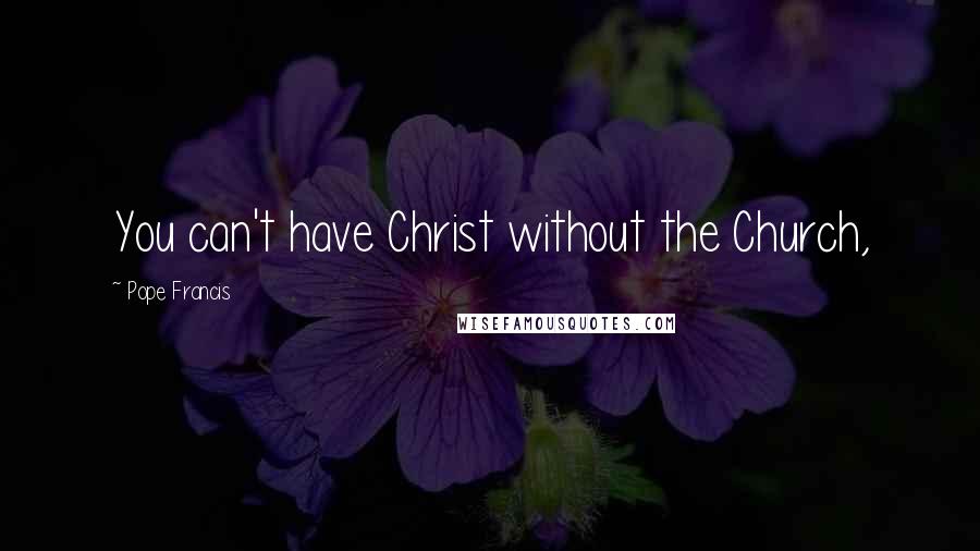 Pope Francis Quotes: You can't have Christ without the Church,