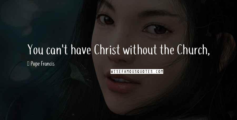 Pope Francis Quotes: You can't have Christ without the Church,