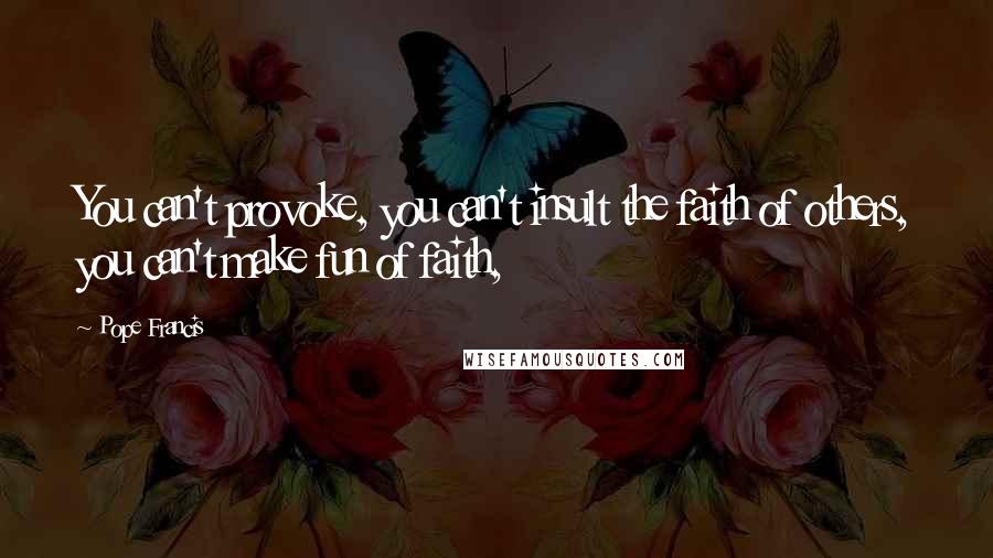 Pope Francis Quotes: You can't provoke, you can't insult the faith of others, you can't make fun of faith,