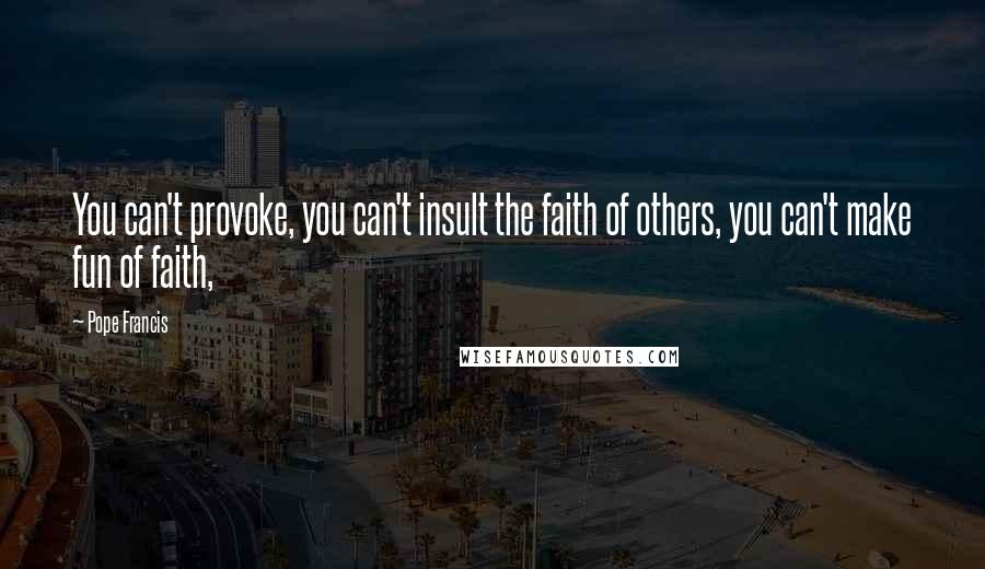 Pope Francis Quotes: You can't provoke, you can't insult the faith of others, you can't make fun of faith,