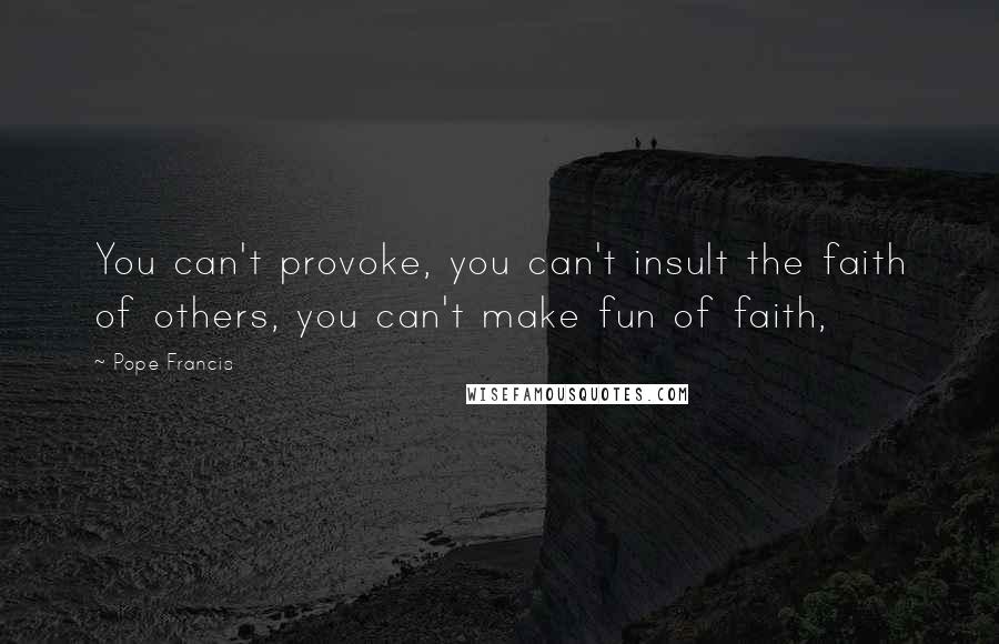 Pope Francis Quotes: You can't provoke, you can't insult the faith of others, you can't make fun of faith,