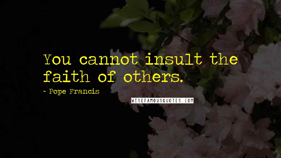 Pope Francis Quotes: You cannot insult the faith of others.