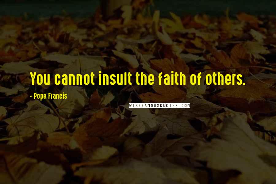 Pope Francis Quotes: You cannot insult the faith of others.