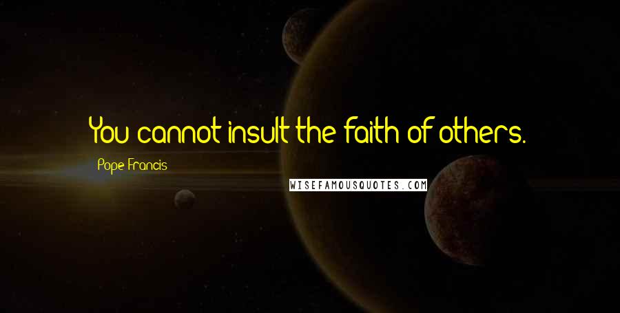 Pope Francis Quotes: You cannot insult the faith of others.