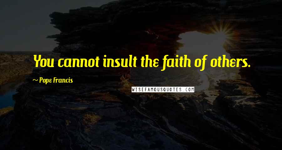 Pope Francis Quotes: You cannot insult the faith of others.