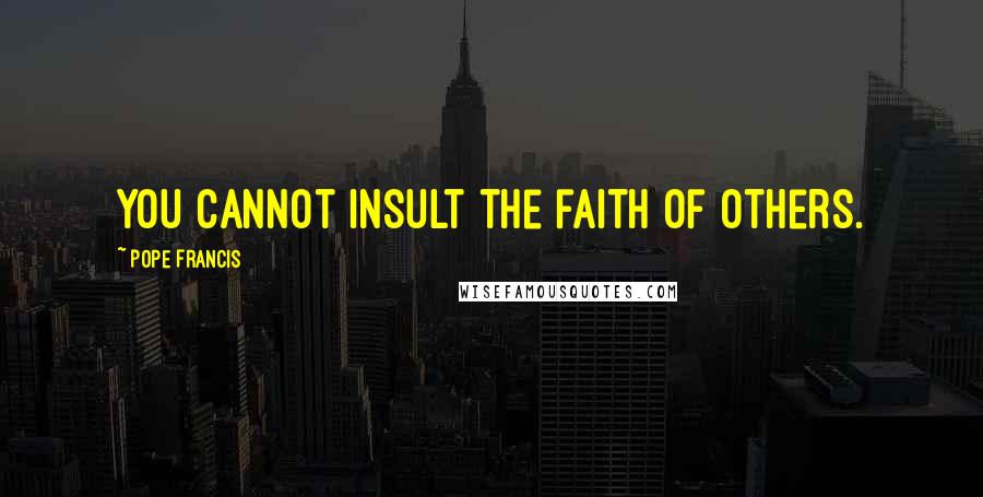 Pope Francis Quotes: You cannot insult the faith of others.