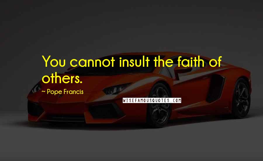 Pope Francis Quotes: You cannot insult the faith of others.