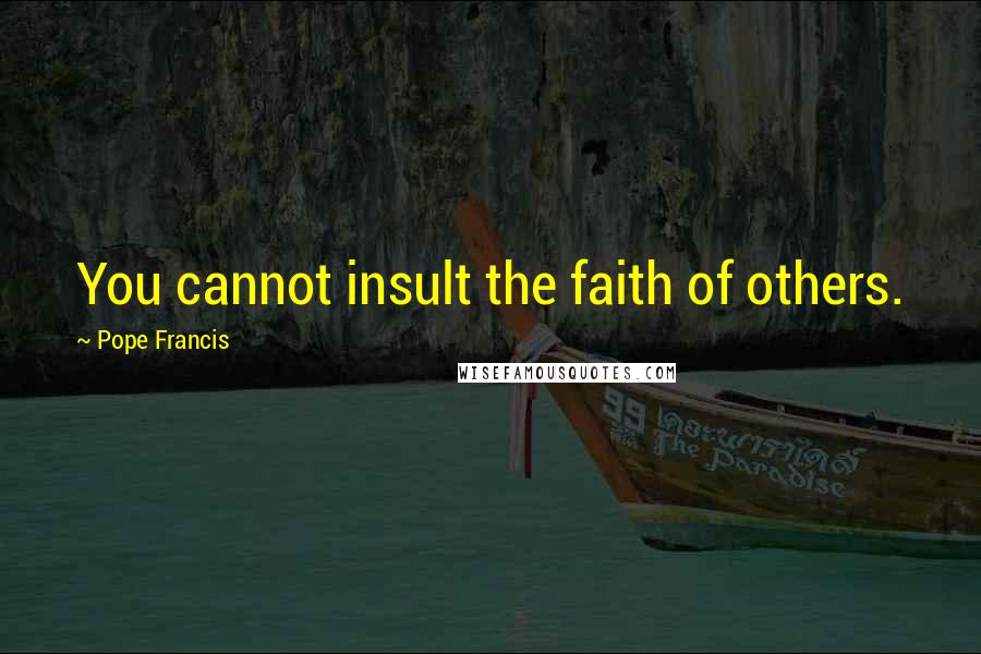 Pope Francis Quotes: You cannot insult the faith of others.