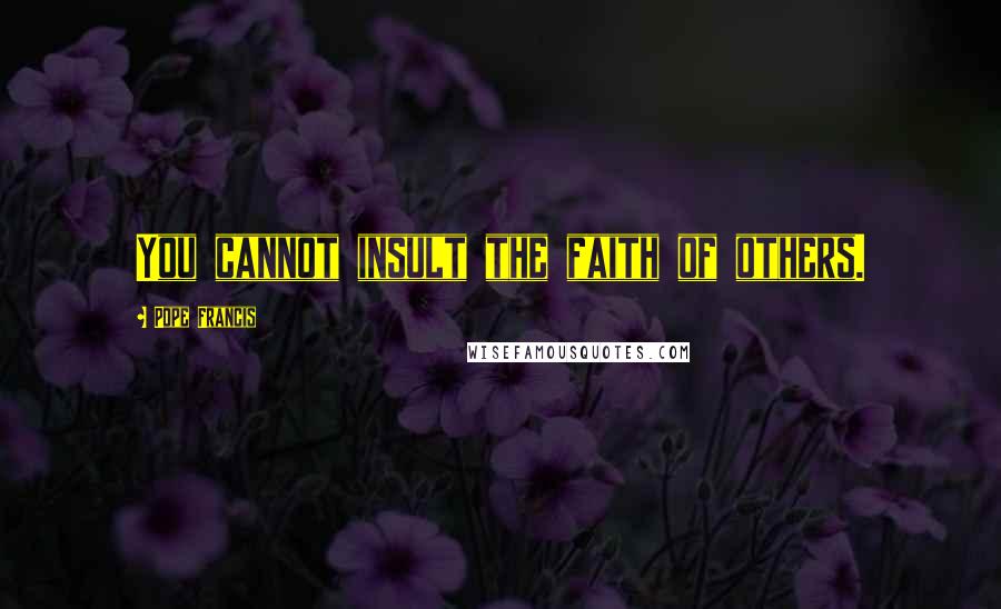 Pope Francis Quotes: You cannot insult the faith of others.