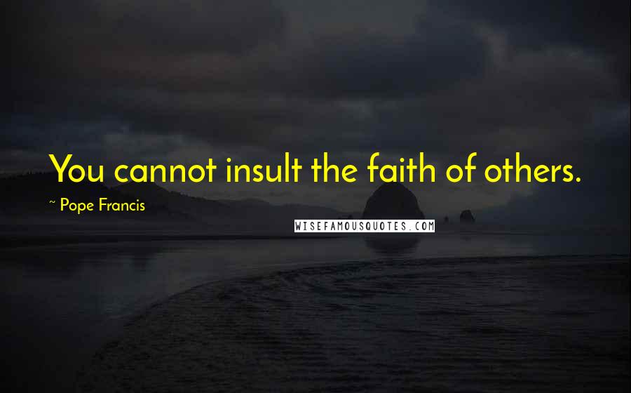 Pope Francis Quotes: You cannot insult the faith of others.