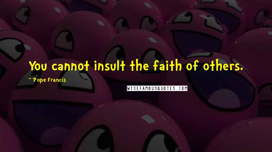 Pope Francis Quotes: You cannot insult the faith of others.