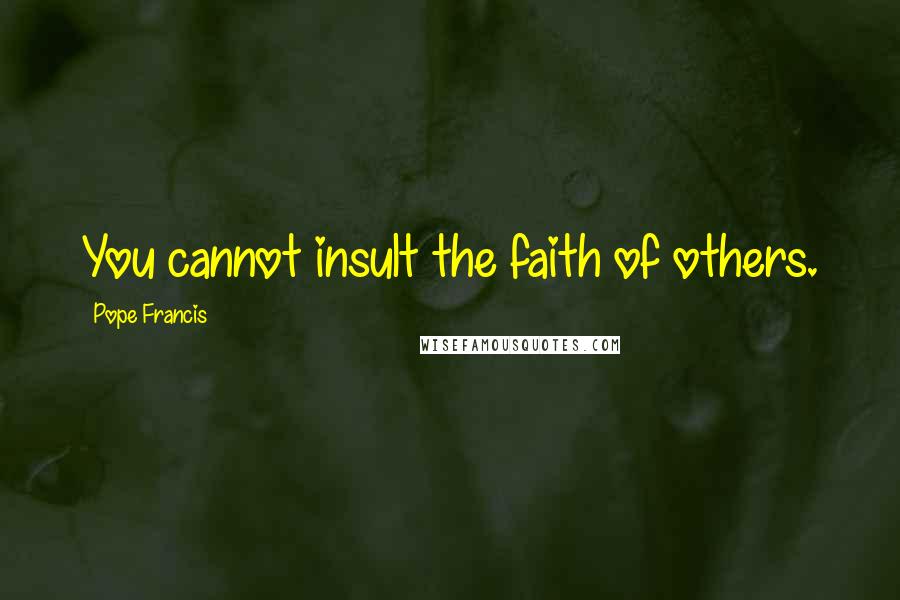 Pope Francis Quotes: You cannot insult the faith of others.