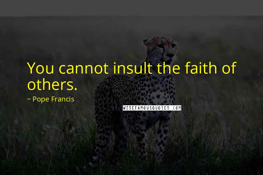 Pope Francis Quotes: You cannot insult the faith of others.