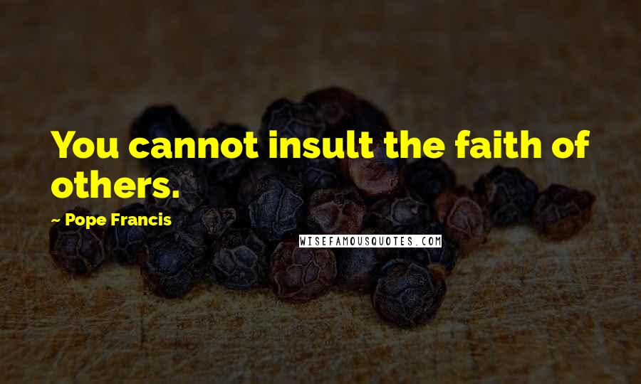 Pope Francis Quotes: You cannot insult the faith of others.