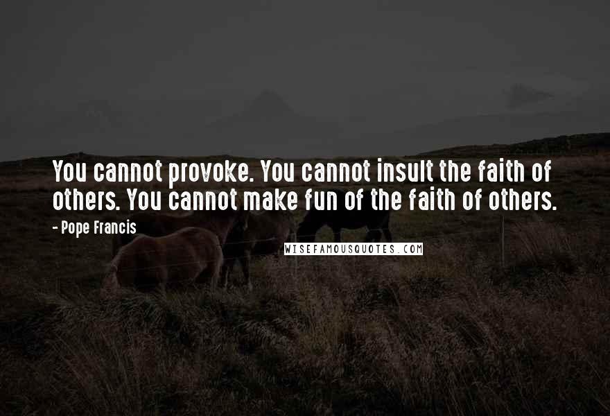 Pope Francis Quotes: You cannot provoke. You cannot insult the faith of others. You cannot make fun of the faith of others.