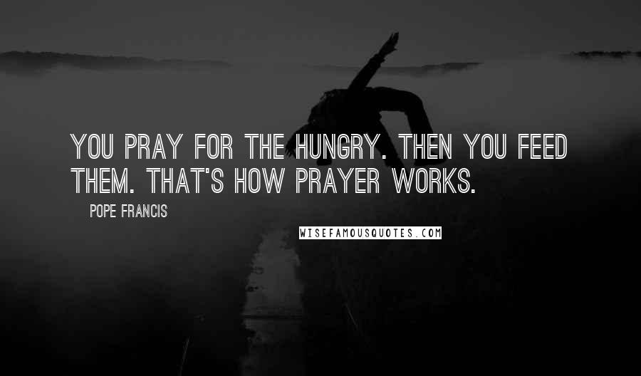 Pope Francis Quotes: You pray for the hungry. Then you feed them. That's how prayer works.